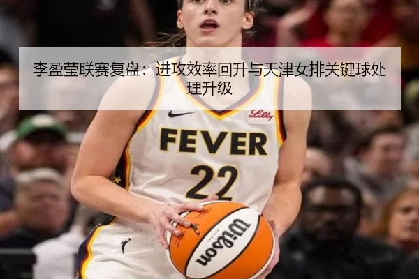 李盈莹联赛复盘:进攻效率回升与天津女排关键球处理升级